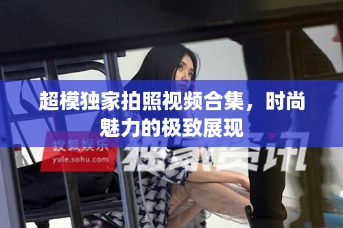 超模獨家拍照視頻合集，時尚魅力的極致展現
