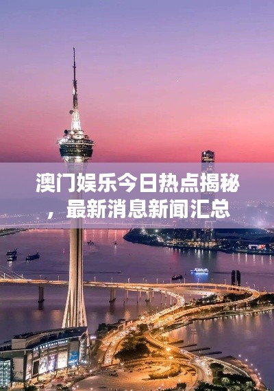 澳門娛樂今日熱點揭秘，最新消息新聞匯總