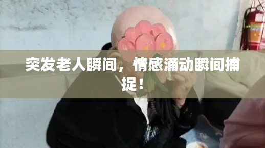 突發老人瞬間，情感涌動瞬間捕捉！