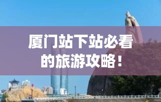 廈門站下站必看的旅游攻略！