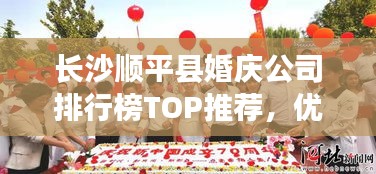 長沙順平縣婚慶公司排行榜TOP推薦，優質婚慶服務一網打盡！