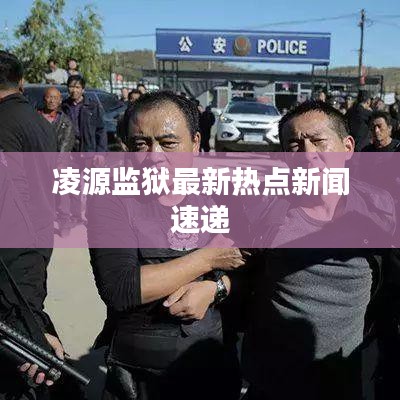 凌源監(jiān)獄最新熱點(diǎn)新聞速遞