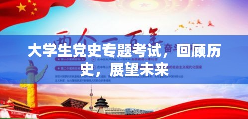 大學(xué)生黨史專題考試，回顧歷史，展望未來