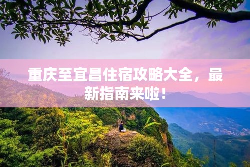重慶至宜昌住宿攻略大全，最新指南來(lái)啦！