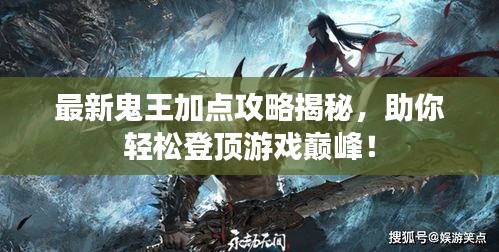 最新鬼王加點攻略揭秘，助你輕松登頂游戲巔峰！