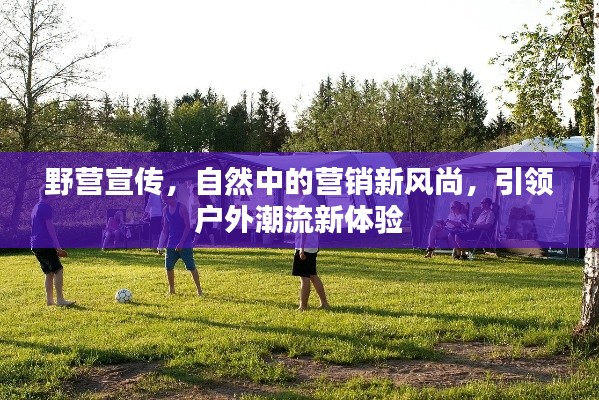 野營宣傳，自然中的營銷新風(fēng)尚，引領(lǐng)戶外潮流新體驗(yàn)