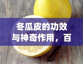 冬瓜皮的功效與神奇作用，百度帶你探索其奧秘！