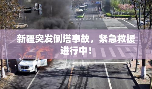 新疆突發倒塔事故，緊急救援進行中！