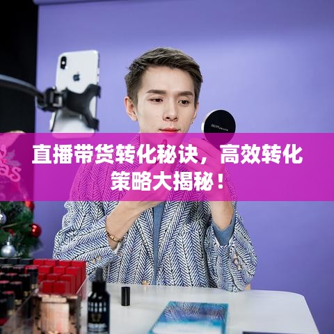 直播帶貨轉(zhuǎn)化秘訣，高效轉(zhuǎn)化策略大揭秘！