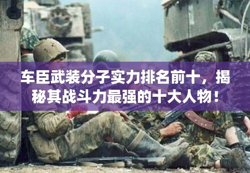 車臣武裝分子實力排名前十，揭秘其戰(zhàn)斗力最強的十大人物！