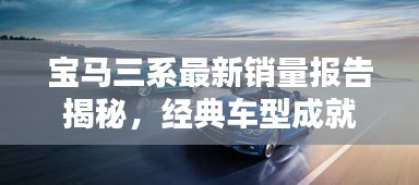 寶馬三系最新銷量報告揭秘，經典車型成就矚目輝煌
