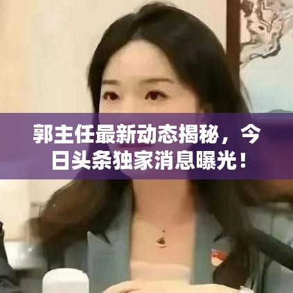 郭主任最新動態揭秘，今日頭條獨家消息曝光！