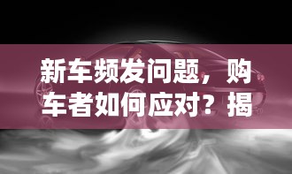 新車頻發問題，購車者如何應對？揭秘解決之道！