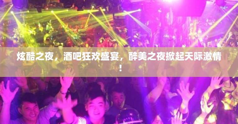 炫酷之夜，酒吧狂歡盛宴，醉美之夜掀起天際激情！