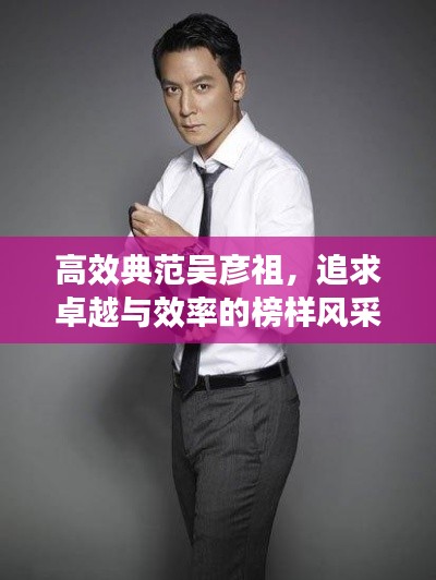 高效典范吳彥祖，追求卓越與效率的榜樣風(fēng)采