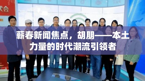 蘄春新聞焦點，胡朋——本土力量的時代潮流引領者