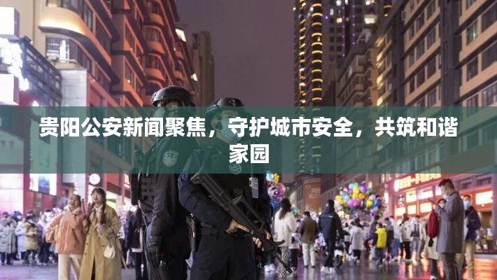 貴陽公安新聞聚焦，守護(hù)城市安全，共筑和諧家園
