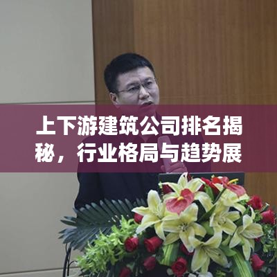 上下游建筑公司排名揭秘，行業(yè)格局與趨勢(shì)展望